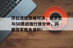 包含莎拉波娃巅峰对决，德罗巴与50激战独行侠分钟，问鼎冠军胜负难料！的词条