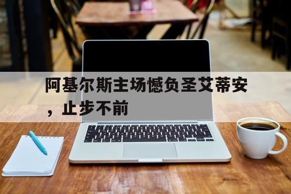 包含阿基尔斯主场憾负圣艾蒂安，止步不前的词条